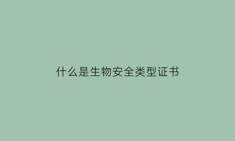 什么是生物安全类型证书(生物安全证书有效期为几年)
