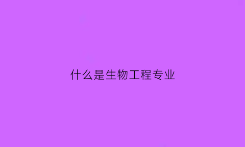 什么是生物工程专业(生物工程啥意思)