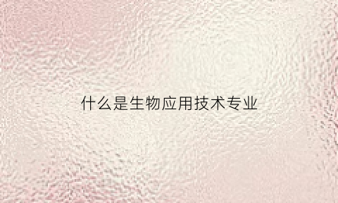 什么是生物应用技术专业(什么是生物应用技术专业学科)