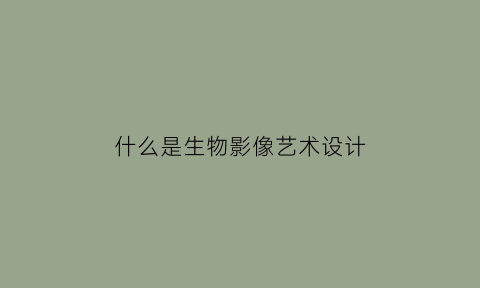 什么是生物影像艺术设计(什么是生物影像艺术设计的基础)