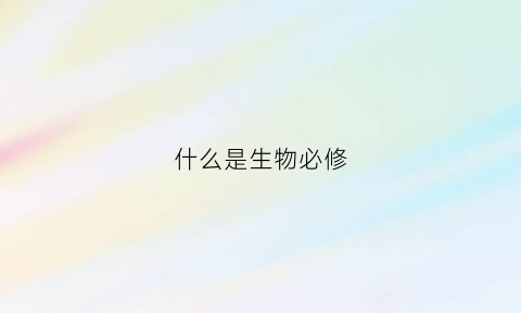 什么是生物必修(高中生物必修是什么意思)