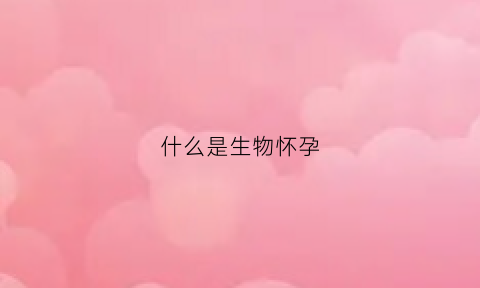 什么是生物怀孕(什么生物怀孕最久)