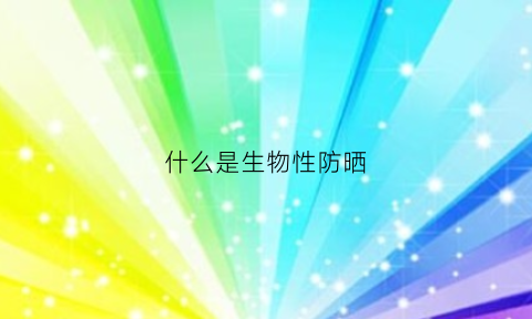 什么是生物性防晒(什么是生物防晒剂)