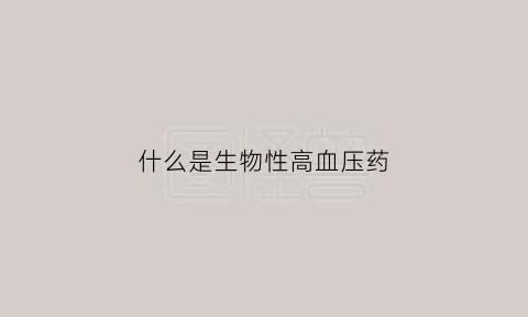 什么是生物性高血压药(生物性治病因素包含哪些)