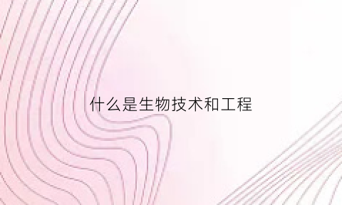 什么是生物技术和工程(什么是生物技术和工程的关系)