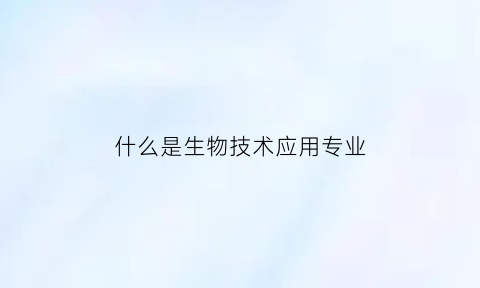 什么是生物技术应用专业(生物技术及应用是哪类专业)