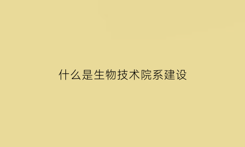 什么是生物技术院系建设(生物技术专业建设)