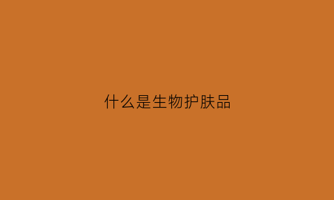 什么是生物护肤品(生物护肤品有哪些)