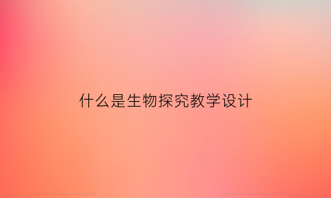 什么是生物探究教学设计(生物探究式教学设计)