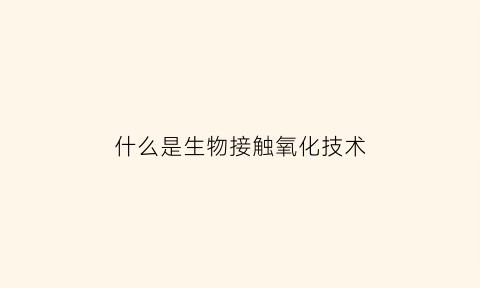 什么是生物接触氧化技术(生物接触氧化的工艺特点及基本原理)