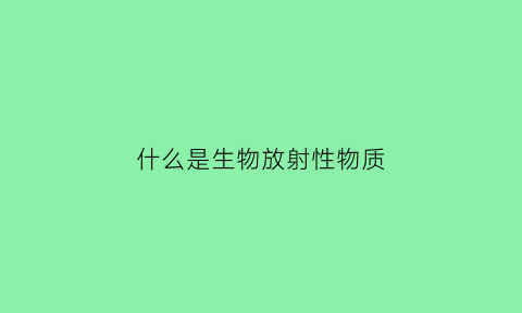 什么是生物放射性物质(放射生物效应包括)
