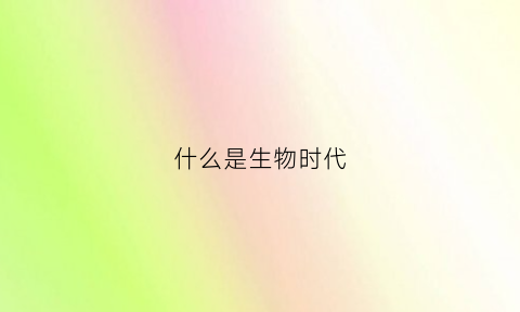 什么是生物时代(什么是生物时代的标志)