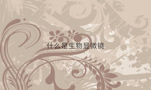 什么是生物显微镜(生物显微镜的原理和适用范围)