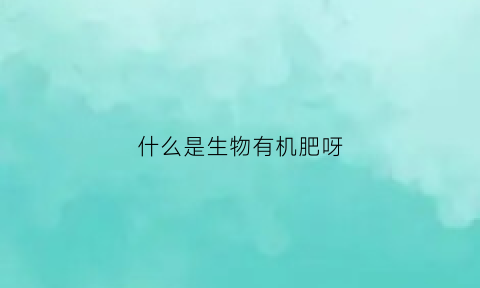 什么是生物有机肥呀(生物有机肥是什么肥料)