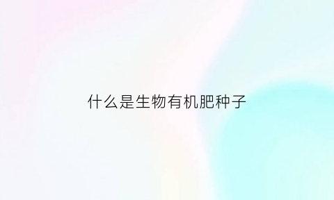 什么是生物有机肥种子(生物有机肥的定义)