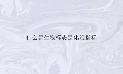 什么是生物标志是化验指标(什么是生物标志物生物标志物都包括哪些)