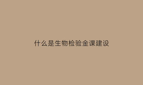 什么是生物检验金课建设(检验科生物监测怎么做)