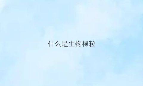 什么是生物棵粒(生物颗粒主要用途是什么)