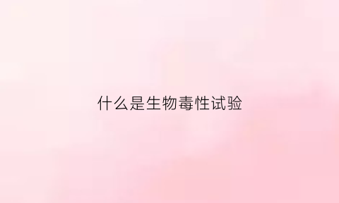 什么是生物毒性试验(生物毒性是什么意思)