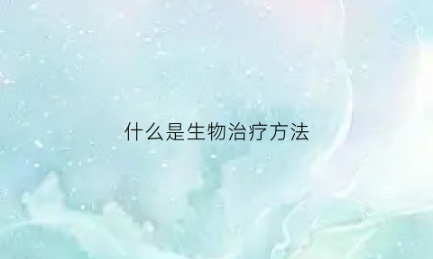 什么是生物治疗方法(啥是生物治疗)