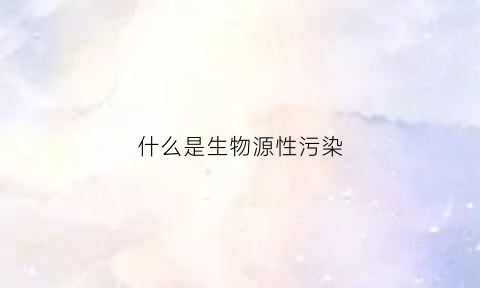 什么是生物源性污染(生物性污染来源有哪些)