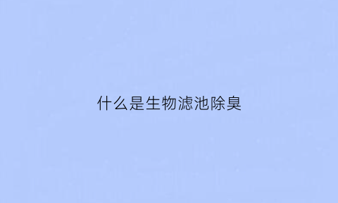 什么是生物滤池除臭(生物滤池除臭装置操作使用说明书)