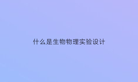 什么是生物物理实验设计(什么是生物物理实验设计的核心)