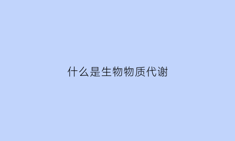 什么是生物物质代谢(什么叫生物代谢)