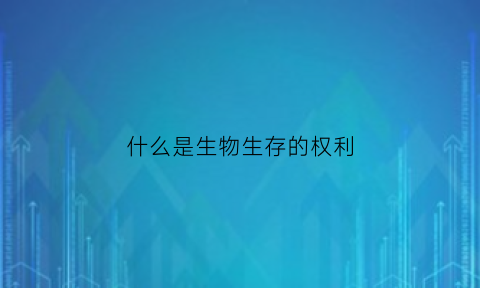 什么是生物生存的权利(什么是生物生存的基本权利)