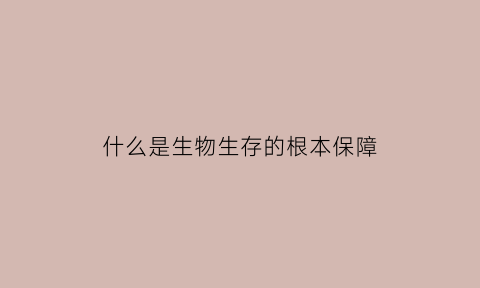 什么是生物生存的根本保障(生物生存的基本)