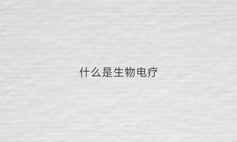 什么是生物电疗(啥是生物电疗)