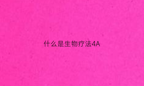 什么是生物疗法4A(生物疗法是怎么回事)