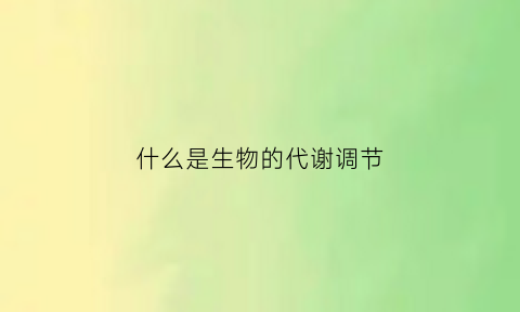 什么是生物的代谢调节(生物体内的代谢调节是在哪些水平上进行的)