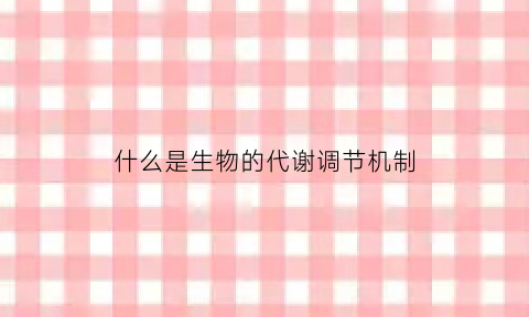 什么是生物的代谢调节机制(生物体内的代谢调控机制)