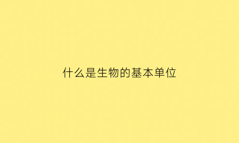 什么是生物的基本单位(什么是生物的基本单位和分类)