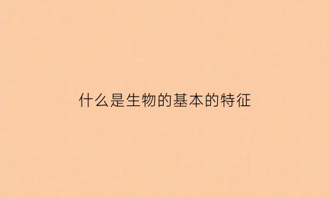 什么是生物的基本的特征(什么是生物最基本的特征)