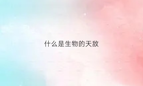 什么是生物的天敌(什么是生物的天敌之一)