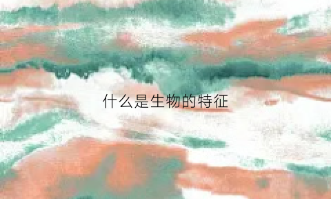 什么是生物的特征(生物的生物特征)