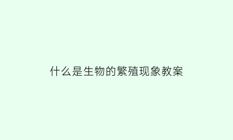 什么是生物的繁殖现象教案(生物繁殖包括什么和什么)