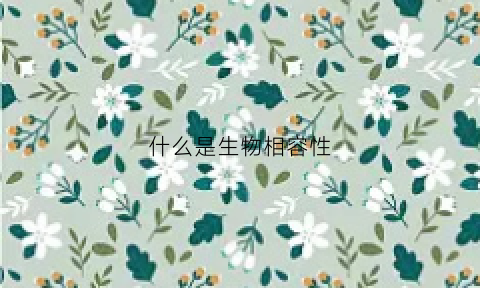 什么是生物相容性(什么是生物相容性引起生物变化的因素)