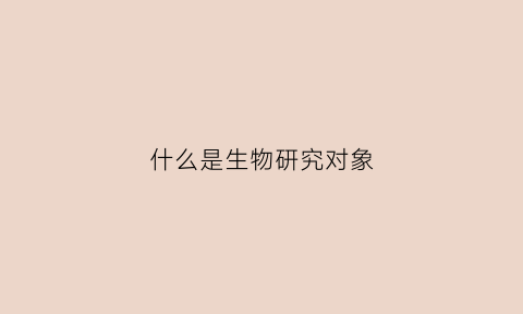 什么是生物研究对象(生物学的研究对象是生命现象)