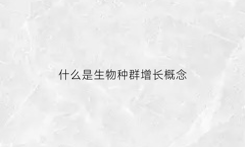 什么是生物种群增长概念(生物种群的增长类型及特点)