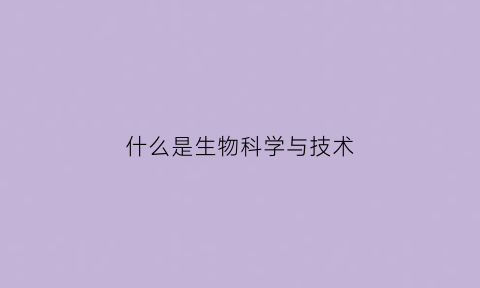 什么是生物科学与技术(啥叫生物科学)