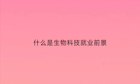 什么是生物科技就业前景(生物科技专业是什么)