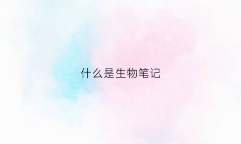 什么是生物笔记(什么是生物笔记本)