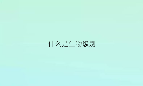 什么是生物级别(生物级别划分)