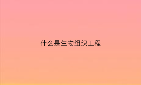 什么是生物组织工程(什么是生物组织工程的基础)