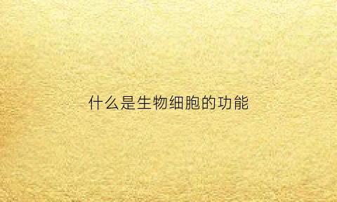 什么是生物细胞的功能(说说生物细胞的作用)