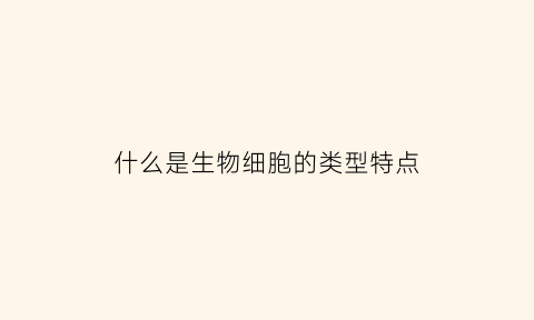 什么是生物细胞的类型特点