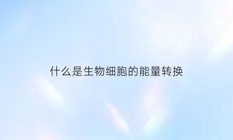 什么是生物细胞的能量转换(什么是细胞的能量转换器)